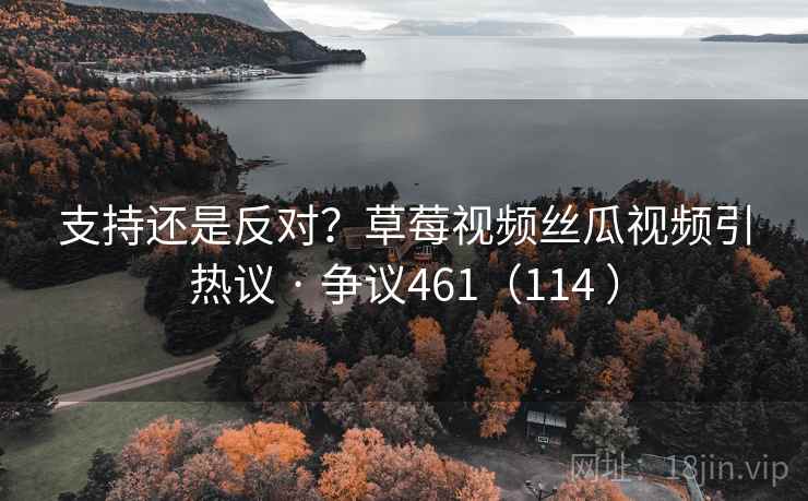 支持还是反对?草莓视频丝瓜视频引热议 · 争议461(114 )