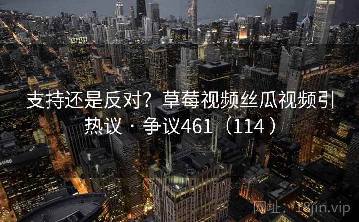 支持还是反对？草莓视频丝瓜视频引热议 · 争议461（114 ）  第2张