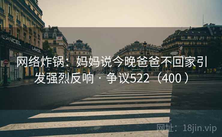 网络炸锅：妈妈说今晚爸爸不回家引发强烈反响 · 争议522（400 ）