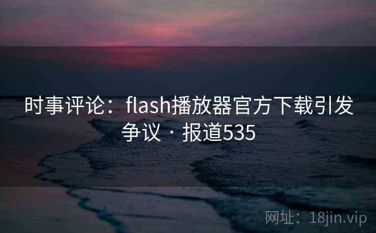 时事评论：flash播放器官方下载引发争议 · 报道535