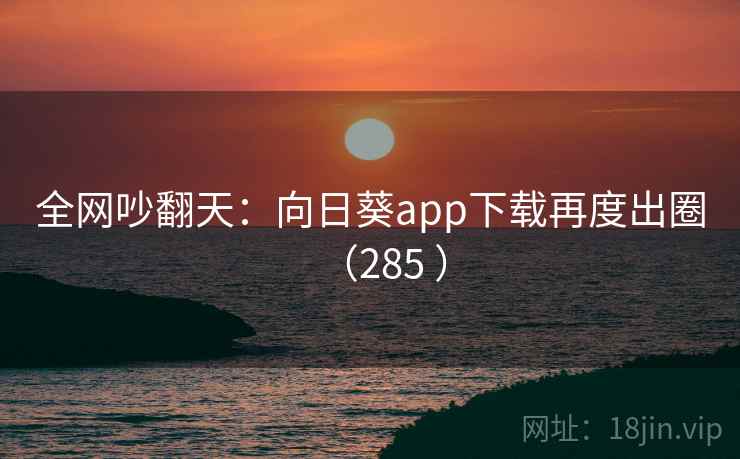 全网吵翻天：向日葵app下载再度出圈（285 ）