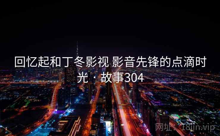 回忆起和丁冬影视 影音先锋的点滴时光 · 故事304