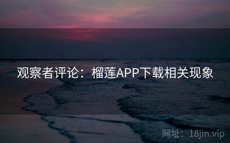 观察者评论：榴莲APP下载相关现象