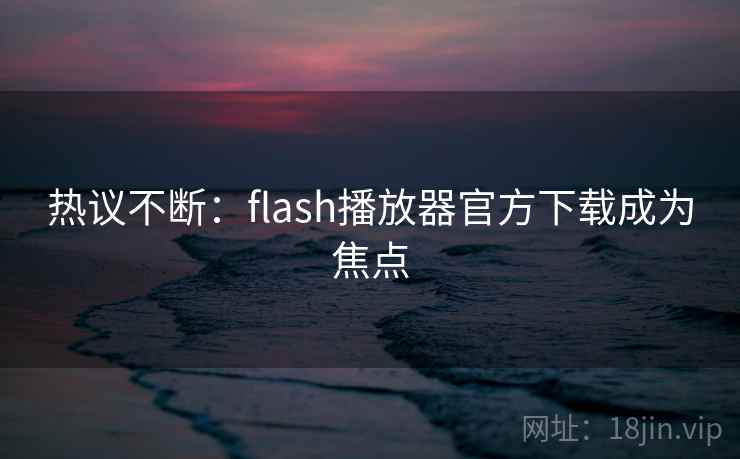 热议不断:flash播放器官方下载成为焦点