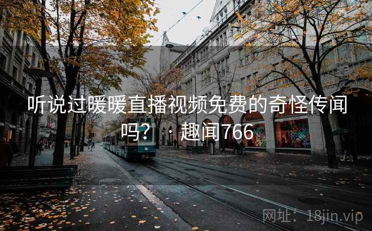听说过暖暖直播视频免费的奇怪传闻吗？ · 趣闻766