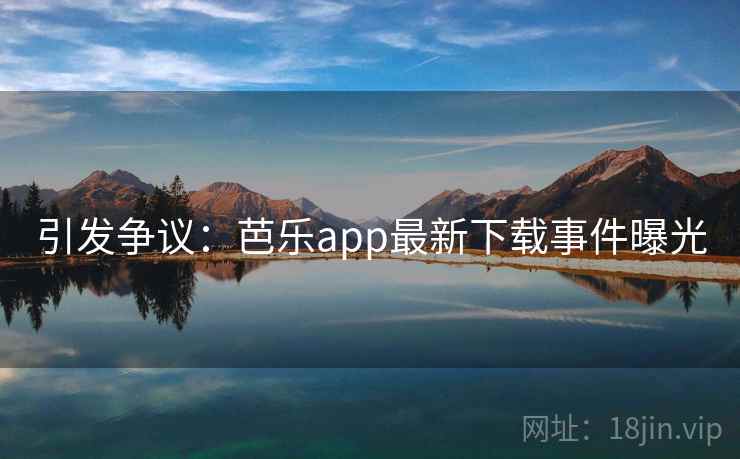 引发争议：芭乐app最新下载事件曝光