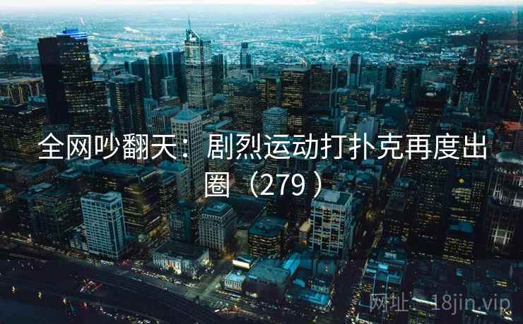 全网吵翻天：剧烈运动打扑克再度出圈（279 ）  第2张
