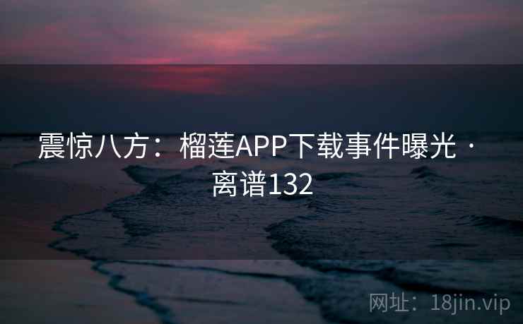 震惊八方：榴莲APP下载事件曝光 · 离谱132