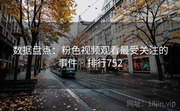 数据盘点：粉色视频观看最受关注的事件 · 排行752
