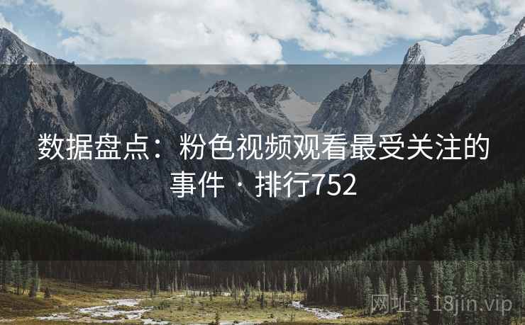 数据盘点：粉色视频观看最受关注的事件 · 排行752