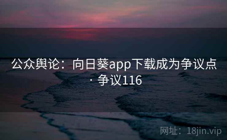公众舆论：向日葵app下载成为争议点 · 争议116