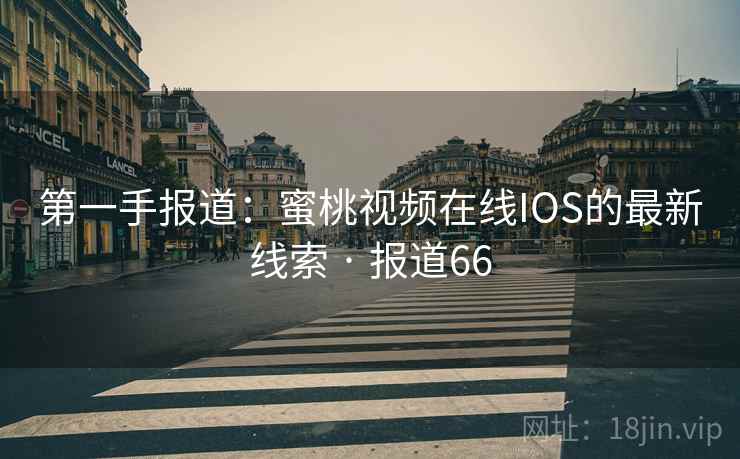第一手报道：蜜桃视频在线IOS的最新线索 · 报道66