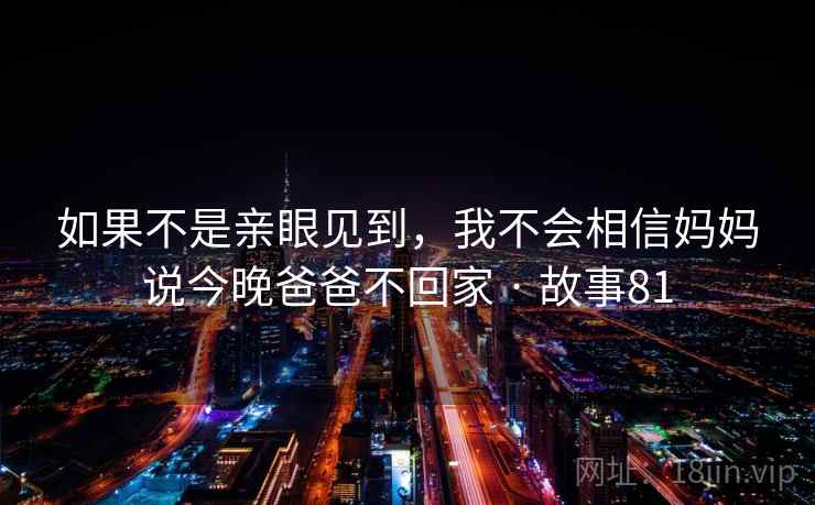 如果不是亲眼见到，我不会相信妈妈说今晚爸爸不回家 · 故事81