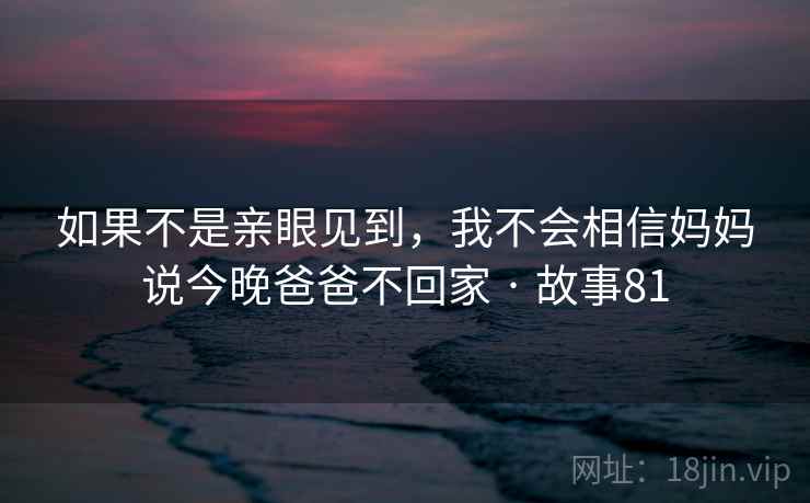 如果不是亲眼见到，我不会相信妈妈说今晚爸爸不回家 · 故事81