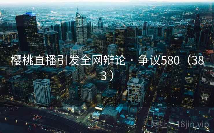 樱桃直播引发全网辩论 · 争议580（383 ）