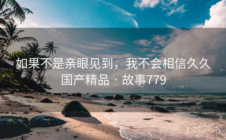 如果不是亲眼见到，我不会相信久久国产精品 · 故事779
