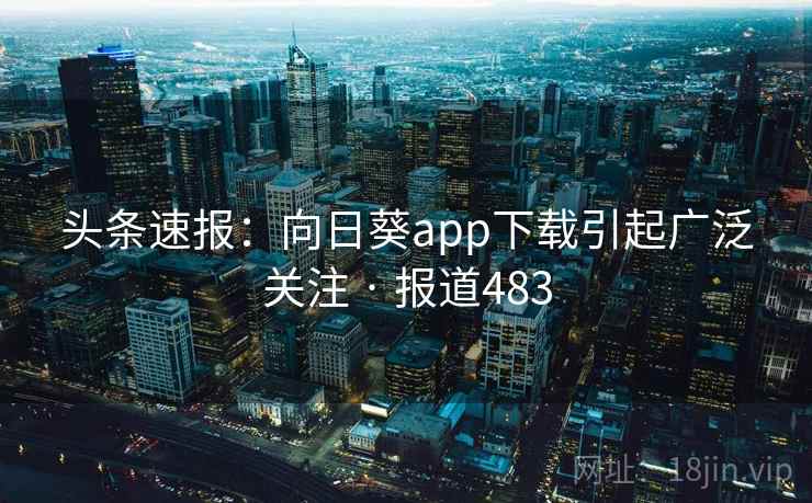 头条速报：向日葵app下载引起广泛关注 · 报道483