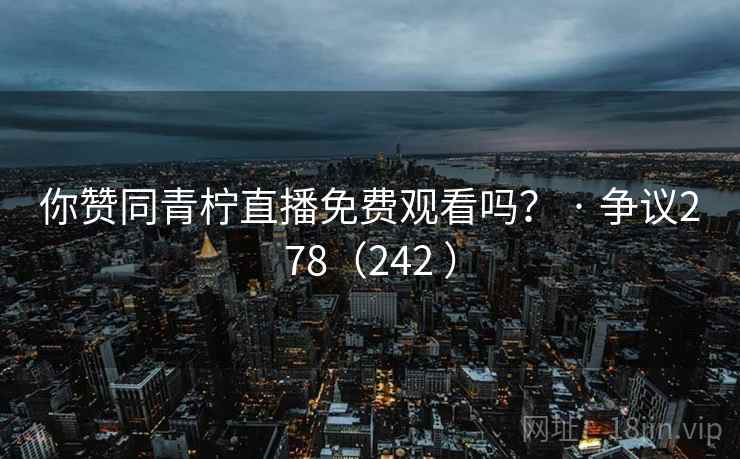 你赞同青柠直播免费观看吗？ · 争议278（242 ）