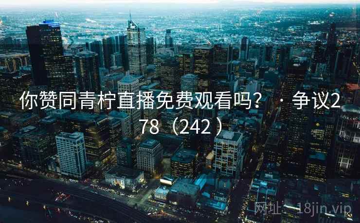 你赞同青柠直播免费观看吗？ · 争议278（242 ）