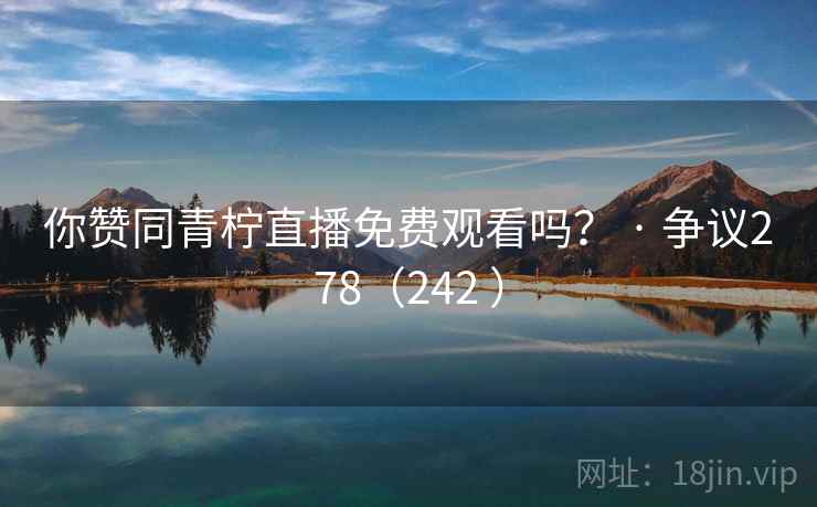你赞同青柠直播免费观看吗？ · 争议278（242 ）