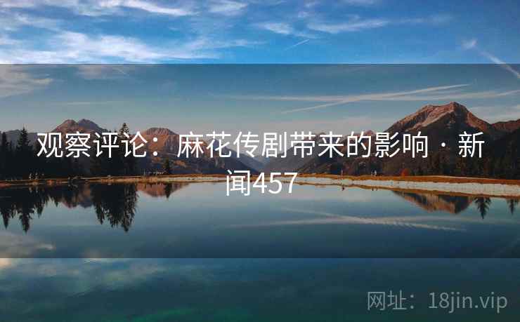 观察评论：麻花传剧带来的影响 · 新闻457