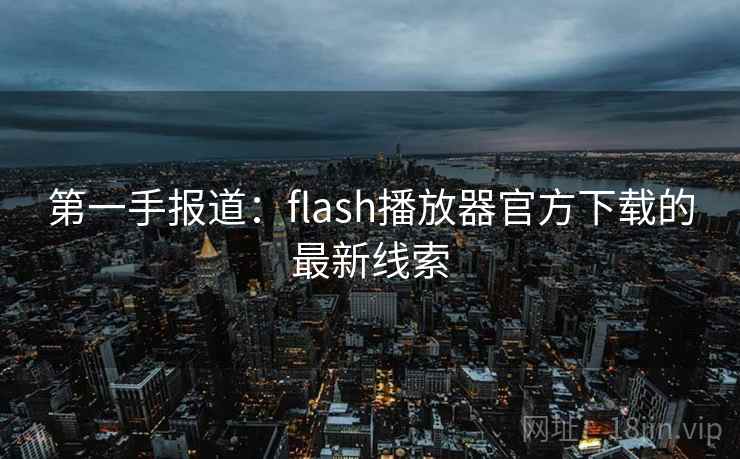 第一手报道：flash播放器官方下载的最新线索