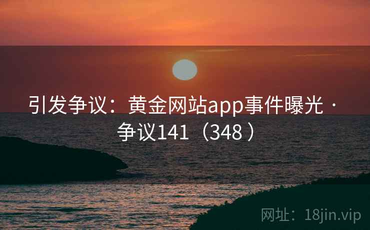 引发争议：黄金网站app事件曝光 · 争议141（348 ）