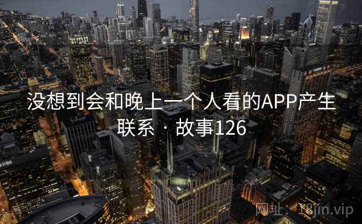 没想到会和晚上一个人看的APP产生联系 · 故事126