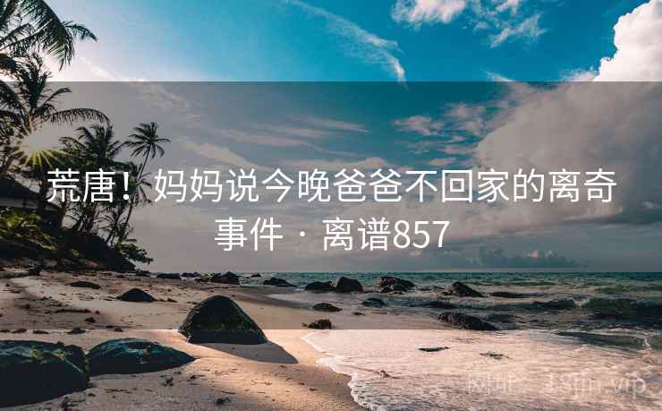 荒唐！妈妈说今晚爸爸不回家的离奇事件 · 离谱857