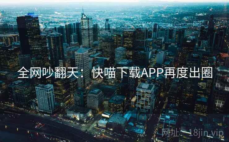 全网吵翻天：快喵下载APP再度出圈