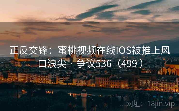 正反交锋：蜜桃视频在线IOS被推上风口浪尖 · 争议536（499 ）