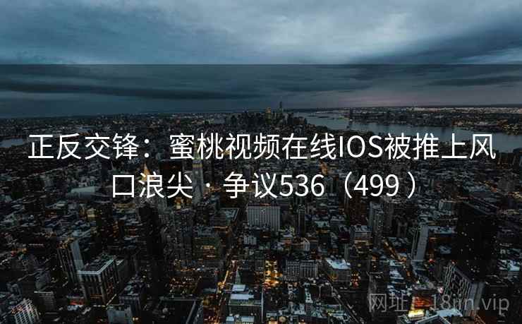 正反交锋：蜜桃视频在线IOS被推上风口浪尖 · 争议536（499 ）