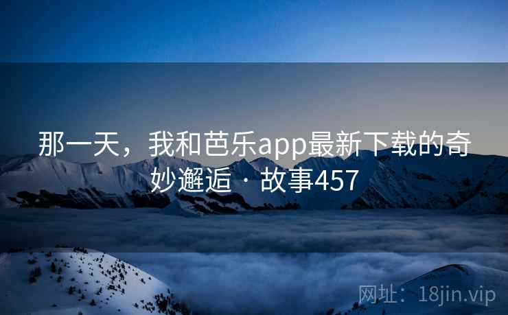 那一天，我和芭乐app最新下载的奇妙邂逅 · 故事457