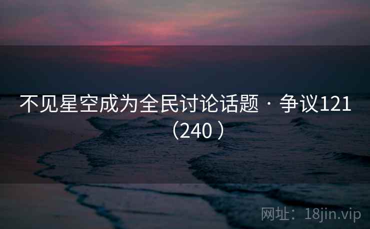 不见星空成为全民讨论话题 · 争议121（240 ）