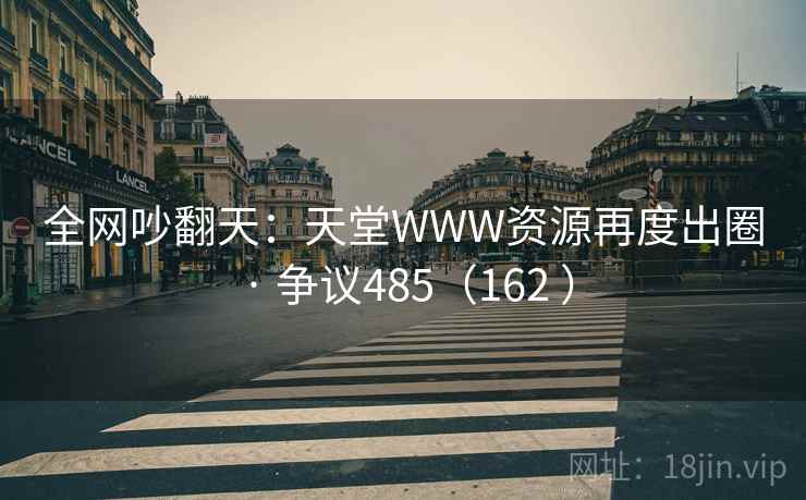 全网吵翻天：天堂WWW资源再度出圈 · 争议485（162 ）