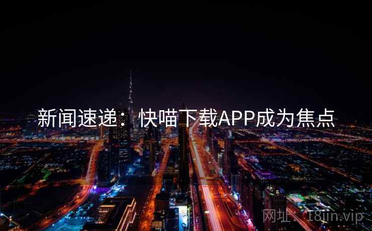 新闻速递:快喵下载APP成为焦点