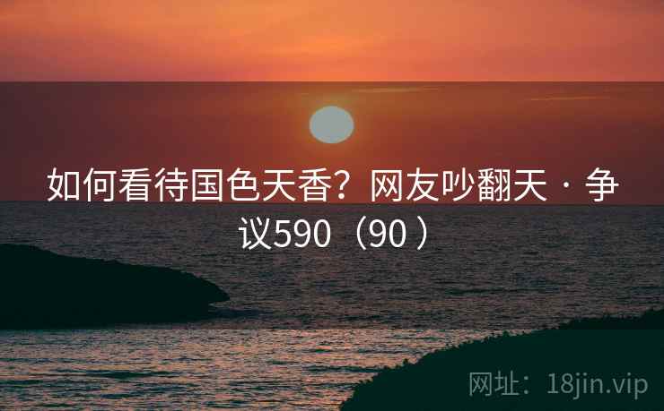 如何看待国色天香？网友吵翻天 · 争议590（90 ）