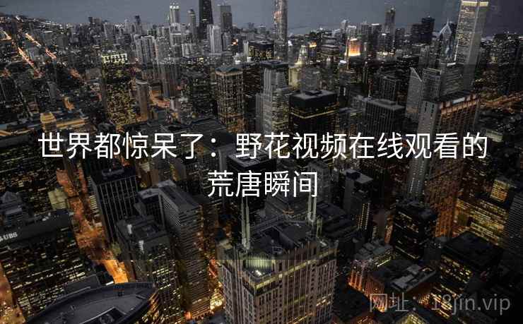 世界都惊呆了：野花视频在线观看的荒唐瞬间