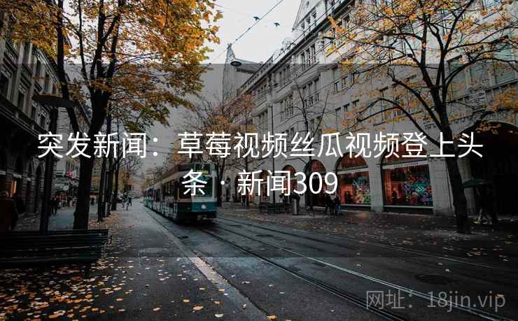 突发新闻：草莓视频丝瓜视频登上头条 · 新闻309