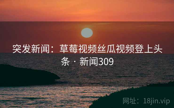 突发新闻：草莓视频丝瓜视频登上头条 · 新闻309