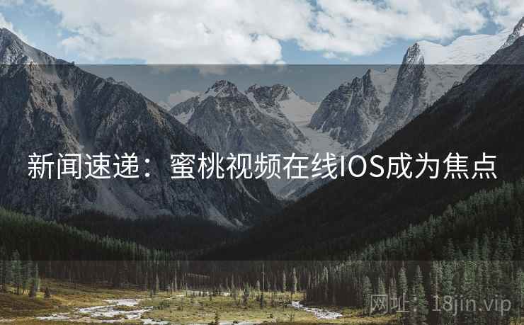 新闻速递：蜜桃视频在线IOS成为焦点