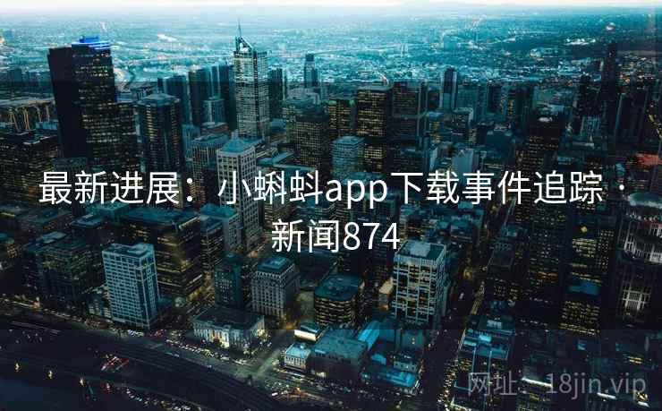 最新进展：小蝌蚪app下载事件追踪 · 新闻874