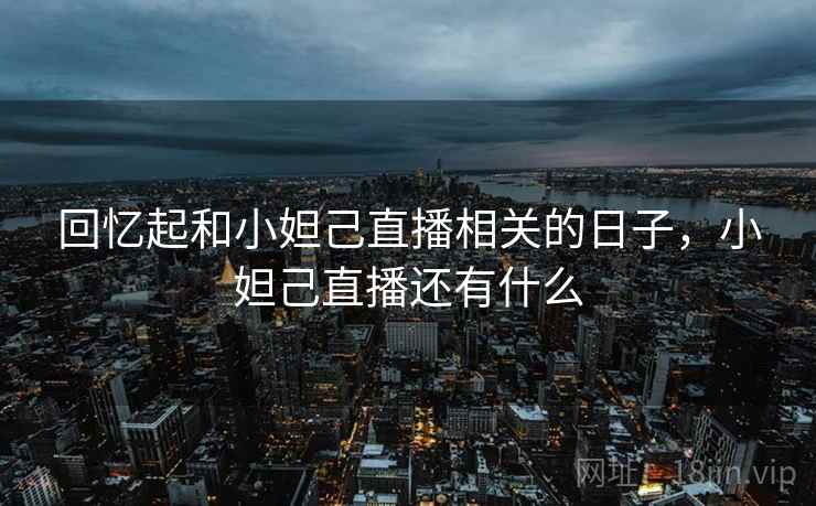 回忆起和小妲己直播相关的日子，小妲己直播还有什么