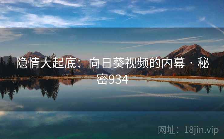 隐情大起底：向日葵视频的内幕 · 秘密934  第1张