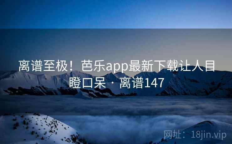 离谱至极！芭乐app最新下载让人目瞪口呆 · 离谱147