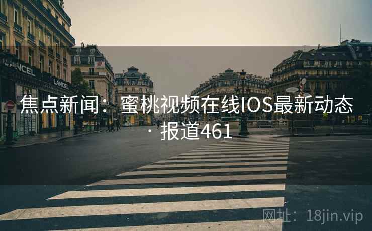 焦点新闻:蜜桃视频在线IOS最新动态 · 报道461 第1张 焦点新闻:蜜桃视频在线IOS最新动态 · 报道461 第1张