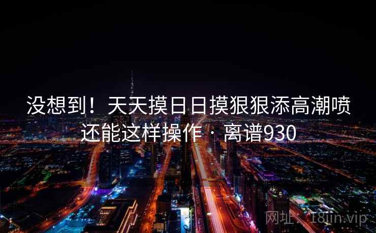 没想到！天天摸日日摸狠狠添高潮喷还能这样操作 · 离谱930  第2张
